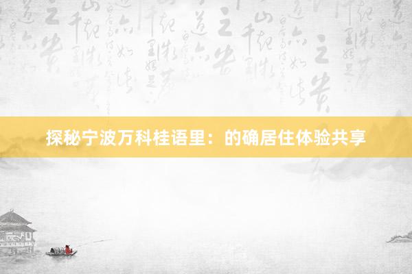 探秘宁波万科桂语里：的确居住体验共享