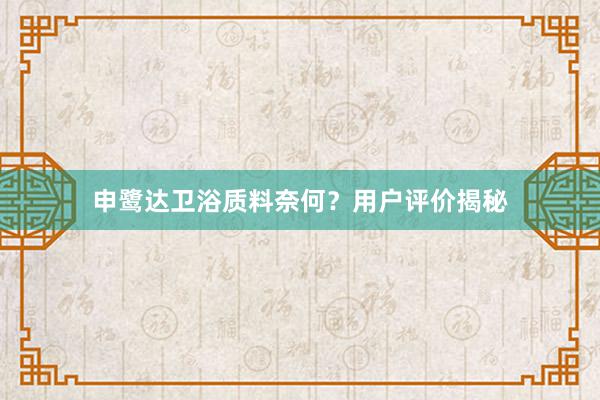 申鹭达卫浴质料奈何？用户评价揭秘