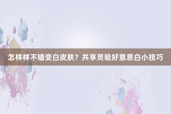 怎样样不错变白皮肤？共享灵验好意思白小技巧