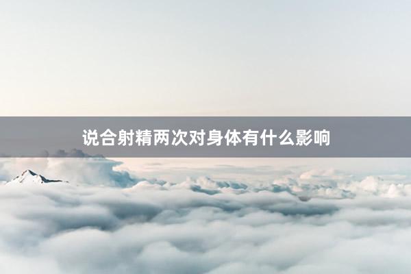 说合射精两次对身体有什么影响