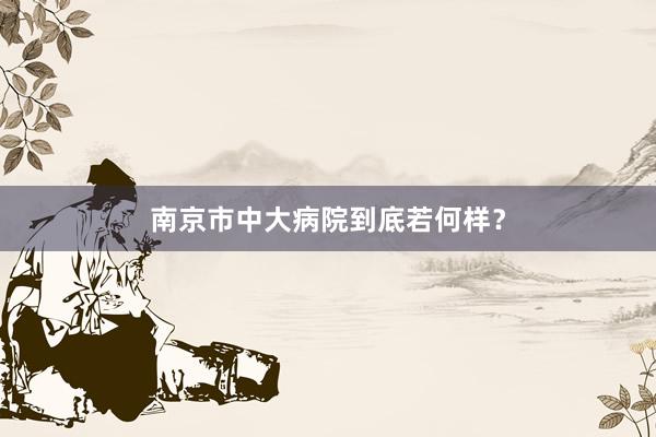 南京市中大病院到底若何样？